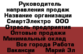 Руководитель направления продаж › Название организации ­ СмартЭлектро, ООО › Отрасль предприятия ­ Оптовые продажи › Минимальный оклад ­ 50 000 - Все города Работа » Вакансии   . Марий Эл респ.,Йошкар-Ола г.